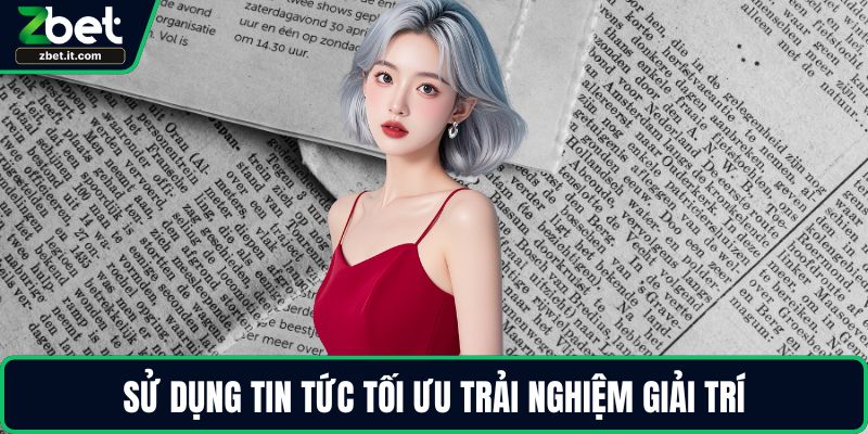 Sử dụng tin tức tối ưu trải nghiệm giải trí